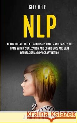 Self Help: NLP: Learn the Art of Extraordinary Habits and Raise Your Game With Visualization and Confidence and Beat Depression and Procrastination Jennifer Warren 9781989682319 Robert Satterfield - książka