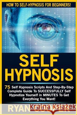 Self Hypnosis: 75 Self Hypnosis Scripts And Step-By-Step Complete Guide To SUCCESSFULY Self Hypnotize Yourself In MINUTES To Get Ever Cooper, Ryan 9781516944859 Createspace - książka