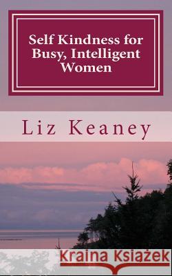 Self Kindness for Busy, Intelligent Women: 57 Ways to be Kind to Body Mind and Soul Keaney, Liz 9781492244929 Createspace Independent Publishing Platform - książka