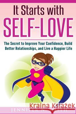 Self-Love: It Starts with Self-Love: The Secret to Improve Your Confidence, Build Better Relationships, and Live a Happier Life Jennifer N. Smith 9781536939019 Createspace Independent Publishing Platform - książka
