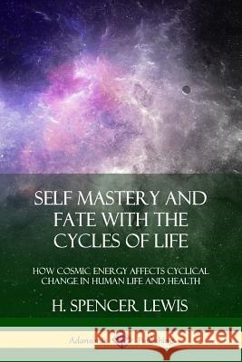 Self Mastery and Fate with the Cycles of Life: How Cosmic Energy Affects Cyclical Change in Human Life and Health H Spencer Lewis 9780359045228 Lulu.com - książka