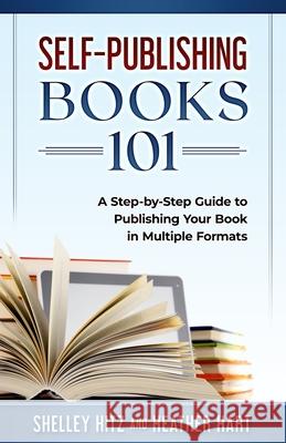 Self-Publishing Books 101: A Step-by-Step Guide to Publishing Your Book in Multiple Formats Heather Hart Shelley Hitz 9781946118202 Body and Soul Publishing - książka