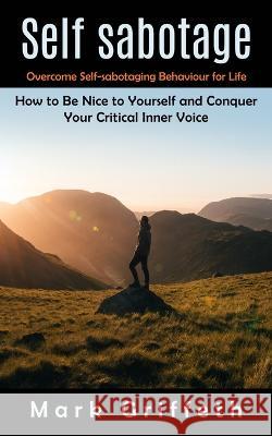 Self Sabotage: Overcome Self-sabotaging Behaviour for Life (How to Be Nice to Yourself and Conquer Your Critical Inner Voice) Mark Griffeth 9781998901197 Regina Loviusher - książka
