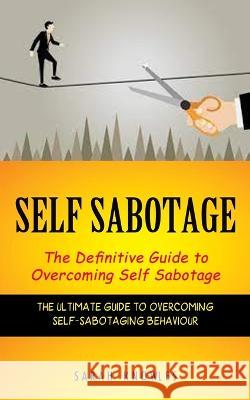 Self Sabotage: The Definitive Guide to Overcoming Self Sabotage (The Ultimate Guide to Overcoming Self-sabotaging Behaviour) Sarah Knowles   9781774856994 Ryan Princeton - książka