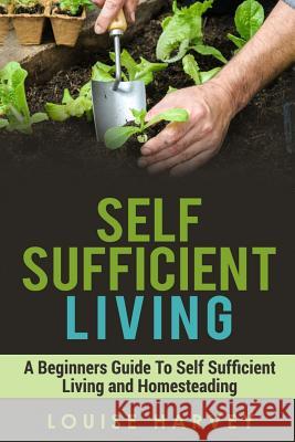 Self Sufficient Living: A Beginners Guide To Self Sufficient Living and Homesteading Harvey, Louise 9781514831793 Createspace - książka