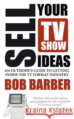 Sell Your TV Show Ideas: An outsider's guide to getting inside the TV format industry Bob Barber 9781781330074 Rethink Press - książka