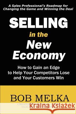 Selling in the New Economy: How to Gain an Edge to Help Your Competitors Lose and Your Customers Win Bob Melka 9781452837215 Createspace - książka