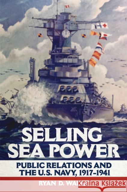 Selling Sea Power: Public Relations and the U.S. Navy, 1917-1941 Ryan D. Wadle 9780806167305 University of Oklahoma Press - książka
