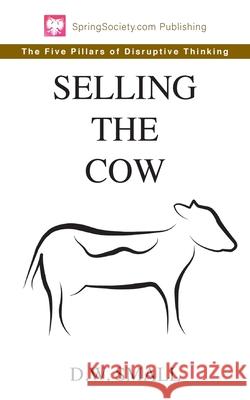 Selling The Cow: The Five Pillars of Disruptive Thinking D. W. Small 9781734941104 Springsociety Publishing - książka