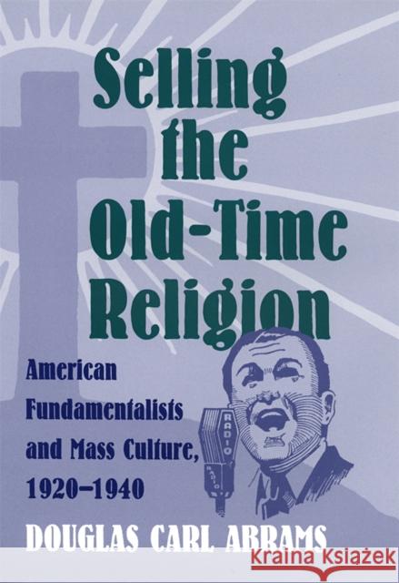 Selling the Old-Time Religion: American Fundamentalists and Mass Culture, 1920-1940 Abrams, Douglas Carl 9780820322940 University of Georgia Press - książka