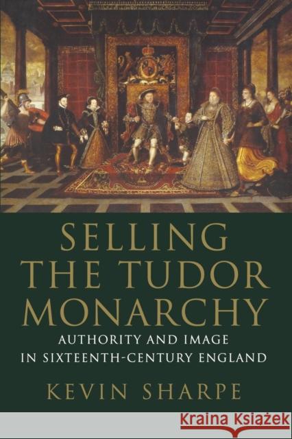 Selling the Tudor Monarchy: Authority and Image in Sixteenth-Century England Kevin Sharpe 9780300236781 Yale University Press - książka