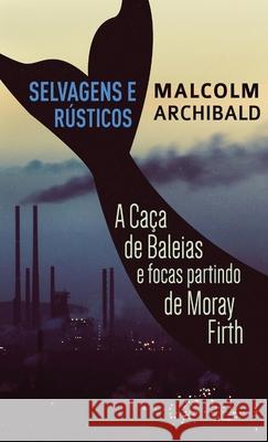 Selvagens e Rústicos - A caça de baleias e focas partindo de Moray Firth Archibald, Malcolm 9784824108043 Next Chapter Gk - książka