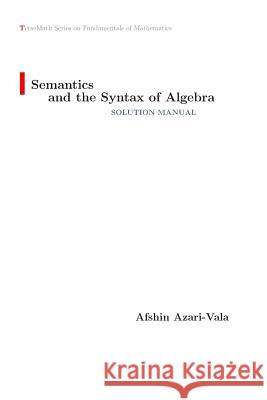 Semantics and the Syntax of Algebra Solution Manual Afshin Azari-Vala 9781775099611 Afshin Azari-Vala - książka