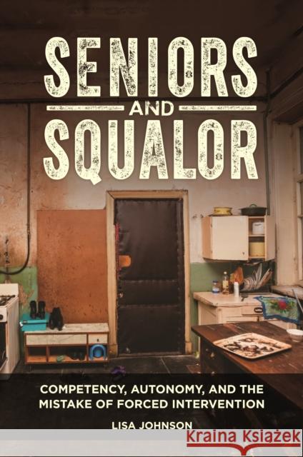 Seniors and Squalor: Competency, Autonomy, and the Mistake of Forced Intervention Lisa Johnson 9781440853999 Praeger - książka