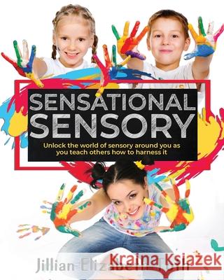 Sensational Sensory: Unlock the world of sensory around you as you teach others how to harness it Jillian Elizabeth Toth 9781086148176 Independently Published - książka
