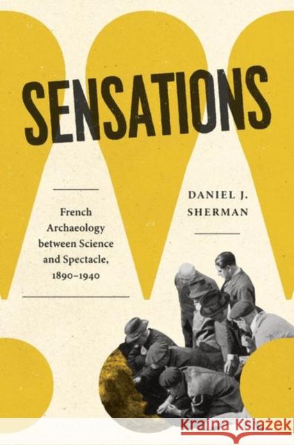 Sensations: French Archaeology between Science and Spectacle, 1890–1940 Daniel J. Sherman 9780226835372 University of Chicago Press - książka