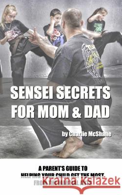 Sensei Secrets For Mom & Dad: A Parent's Guide To Helping Your Child Get The Most From The Martial Arts McShane, Charlie 9780988635722 Charlie McShane - książka