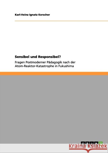 Sensibel und Responsibel?: Fragen Postmoderner Pädagogik nach der Atom-Reaktor-Katastrophe in Fukushima Kerscher, Karl-Heinz Ignatz 9783656060512 Grin Verlag - książka