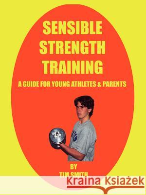 Sensible Strength Training: A Guide for Young Athletes & Parents Tim Smith 9781410768162 Authorhouse - książka