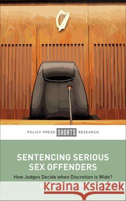 Sentencing Serious Sex Offenders: How Judges Decide When Discretion Is Wide  9781529234732 Bristol University Press - książka