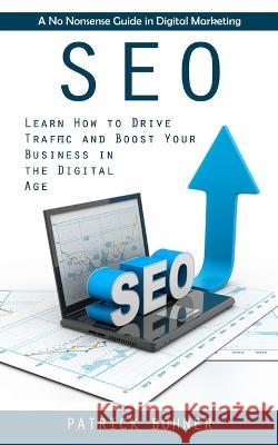 Seo: A No Nonsense Guide in Digital Marketing (Learn How to Drive Traffic and Boost Your Business in the Digital Age) Patrick Bohner   9781998927876 Zoe Lawson - książka