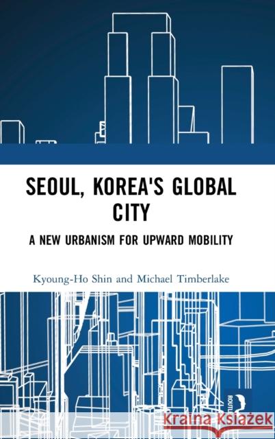 Seoul, Korea's Global City: A New Urbanism for Upward Mobility Kyoung-Ho Shin Michael Timberlake 9781138564237 Routledge - książka