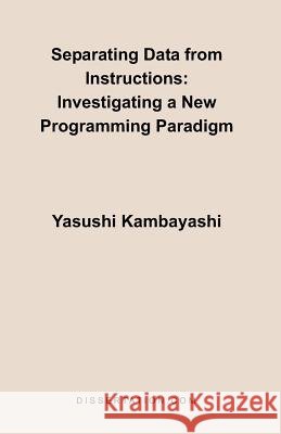 Separating Data from Instructions: Investigating a New Programming Paradigm Kambayashi, Yasushi 9781581121681 Dissertation.com - książka