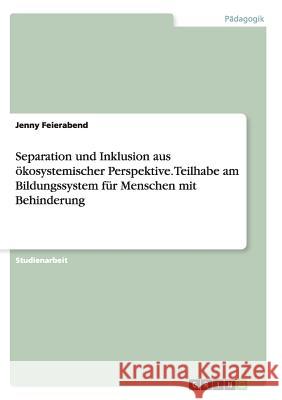 Separation und Inklusion aus ökosystemischer Perspektive. Teilhabe am Bildungssystem für Menschen mit Behinderung Jenny Feierabend 9783656881476 Grin Verlag Gmbh - książka