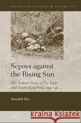 Sepoys against the Rising Sun: The Indian Army in Far East and South-East Asia, 1941–45 Kaushik Roy 9789004222205 Brill - książka