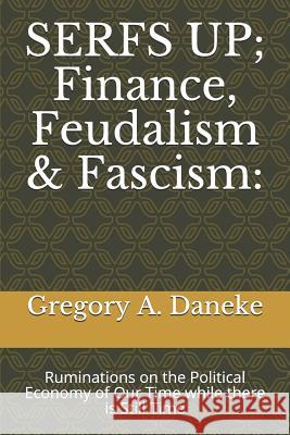SERFS UP; FInance, Feudalism & Fascism: Ruminations on the Political Economy of Our Time while there is Still Time Daneke, Gregory a. 9781796405729 Independently Published - książka