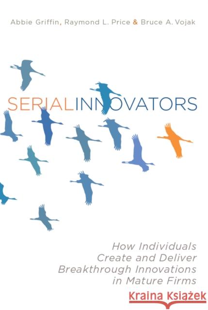 Serial Innovators: How Individuals Create and Deliver Breakthrough Innovations in Mature Firms Griffin, Abbie 9780804775977 Stanford University Press - książka