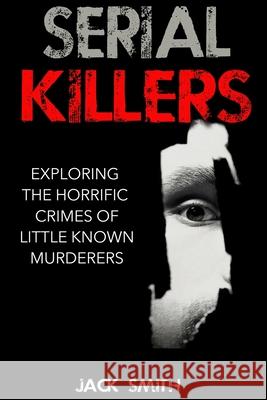 Serial Killers: Exploring the Horrific Crimes of Little Known Murderers Jack Smith 9781517040048 Createspace - książka