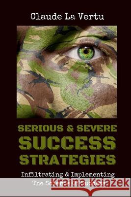Serious & Severe Success Strategies: Infiltrating & Implementing The Science of Success Claude La Vertu 9781008961517 Lulu.com - książka