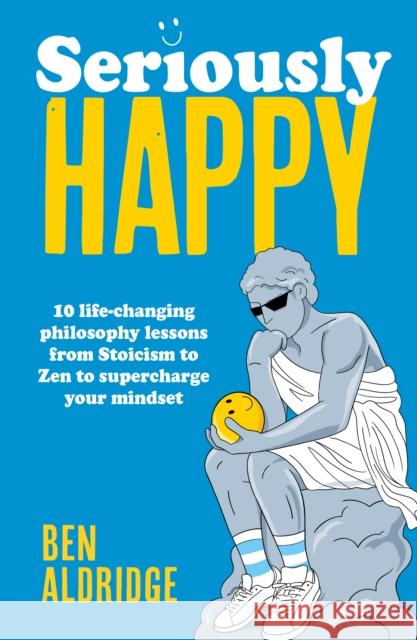 Seriously HAPPY: 10 life-changing philosophy lessons from Stoicism to Zen to supercharge your mindset Ben Aldridge 9780711297791 Quarto Publishing PLC - książka