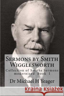 Sermons by Smith Wigglesworth: Collection of Sermons Preached by Wigglesworth Dr Michael H. Yeager 9781719306713 Createspace Independent Publishing Platform - książka