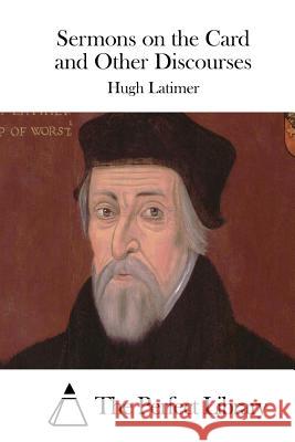 Sermons on the Card and Other Discourses Hugh Latimer The Perfect Library 9781512005066 Createspace - książka
