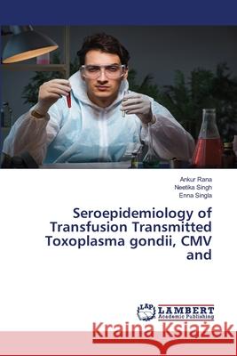 Seroepidemiology of Transfusion Transmitted Toxoplasma gondii, CMV and Rana, Ankur, Singh, Neetika, Singla, Enna 9786208449292 LAP Lambert Academic Publishing - książka