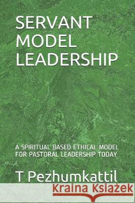 Servant Model Leadership: A Spiritual Based Ethical Model for Pastoral Leadership Today J. V. John T. Pezhumkattil 9781688229419 Independently Published - książka