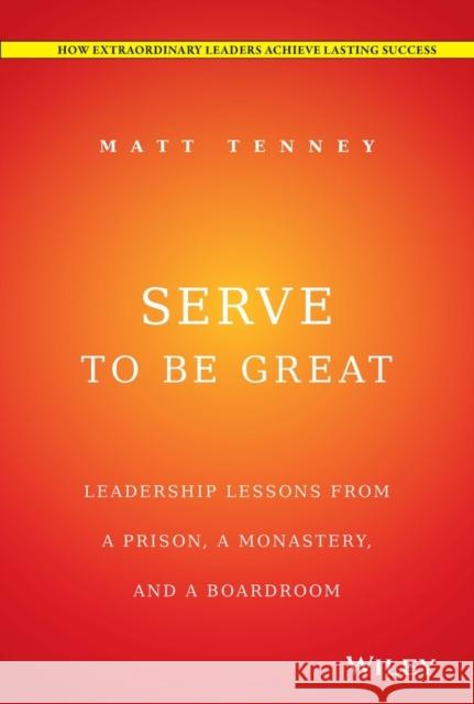 Serve to Be Great: Leadership Lessons from a Prison, a Monastery, and a Boardroom Tenney, Matt 9781118868461 John Wiley & Sons - książka