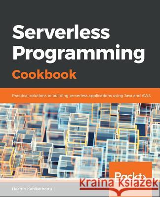 Serverless Programming Cookbook: Practical solutions to building serverless applications using Java and AWS Heartin Kanikathottu 9781788623797 Packt Publishing Limited - książka