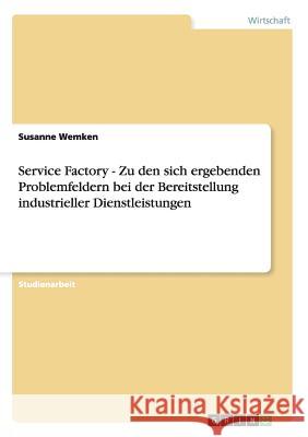 Service Factory - Zu den sich ergebenden Problemfeldern bei der Bereitstellung industrieller Dienstleistungen Susanne Wemken 9783638647229 Grin Verlag - książka