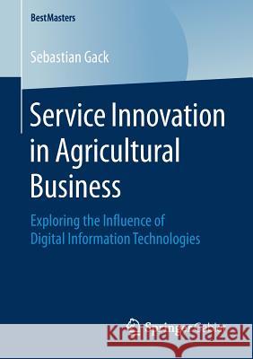 Service Innovation in Agricultural Business: Exploring the Influence of Digital Information Technologies Gack, Sebastian 9783658235703 Springer Gabler - książka