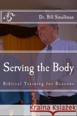 Serving the Body: Biblical Training for Deacons Dr Bill Smallman 9781984914965 Createspace Independent Publishing Platform - książka