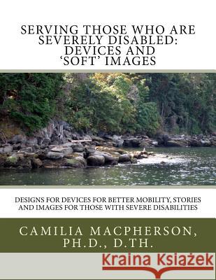 Serving Those Who Are Severely Disabled: Devices and 'Soft' images: Designs for devices for better mobility, Stories and images for those with severe Camilia MacPherson 9781530708444 Createspace Independent Publishing Platform - książka