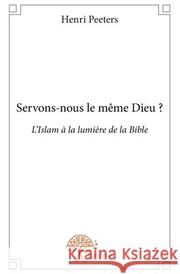 Servons-nous le m?me Dieu ?: L'Islam ? la lumi?re de la Bible Henri Peeters 9782332954275 Edilivre - książka