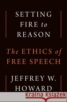Setting Fire to Reason: The Ethics of Free Speech Jeffrey W. Howard 9780691260358 Princeton University Press - książka