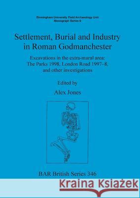 Settlement Burial and Industry in Roman Godmanchester: Excavations in the extra-mural area: The Parks 1998, London Road 1997-8, and other investigatio Jones, Alex 9781841714844 British Archaeological Reports - książka