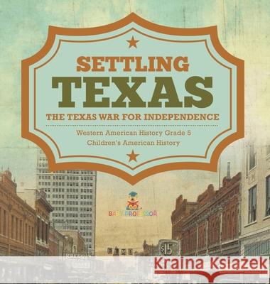 Settling Texas The Texas War for Independence Western American History Grade 5 Children's American History Baby Professor 9781541984721 Baby Professor - książka