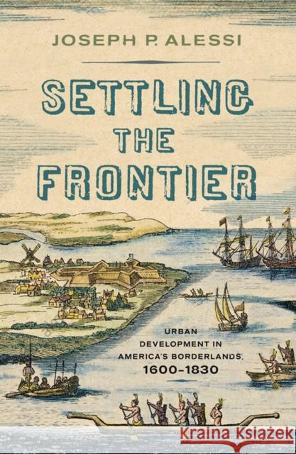 Settling the Frontier: Urban Development in America's Borderlands, 1600-1830 Joseph P. Alessi 9781594164576 Westholme Publishing - książka