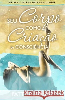 Seu Corpo Como Criação de Consciência Alfonso, Patty 9781984166234 Createspace Independent Publishing Platform - książka